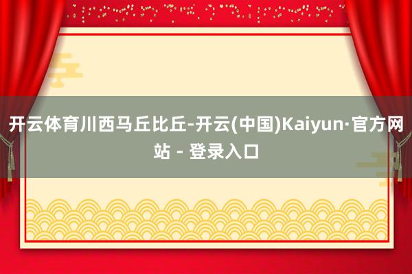 开云体育川西马丘比丘-开云(中国)Kaiyun·官方网站 - 登录入口