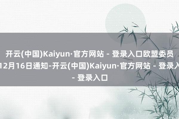 开云(中国)Kaiyun·官方网站 - 登录入口欧盟委员会12月16日通知-开云(中国)Kaiyun·官方网站 - 登录入口