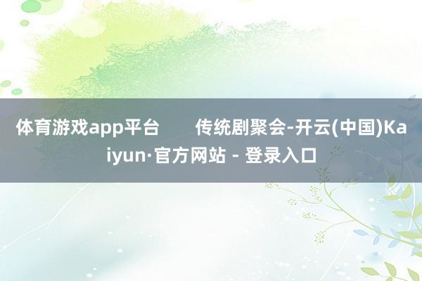 体育游戏app平台 传统剧聚会-开云(中国)Kaiyun·官方网站 - 登录入口
