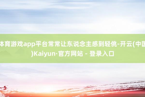体育游戏app平台常常让东说念主感到轻佻-开云(中国)Kaiyun·官方网站 - 登录入口
