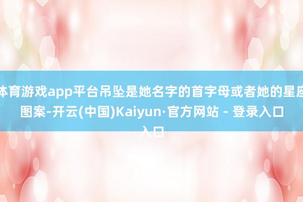体育游戏app平台吊坠是她名字的首字母或者她的星座图案-开云(中国)Kaiyun·官方网站 - 登录入口