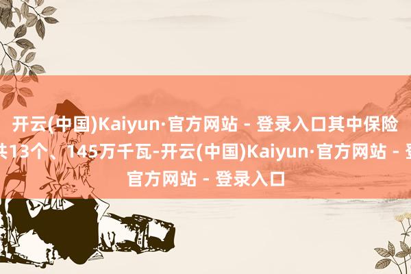 开云(中国)Kaiyun·官方网站 - 登录入口其中保险性名堂共13个、145万千瓦-开云(中国)Kaiyun·官方网站 - 登录入口