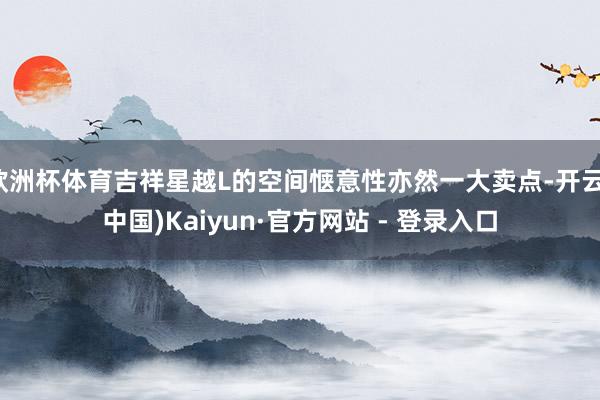 欧洲杯体育吉祥星越L的空间惬意性亦然一大卖点-开云(中国)Kaiyun·官方网站 - 登录入口