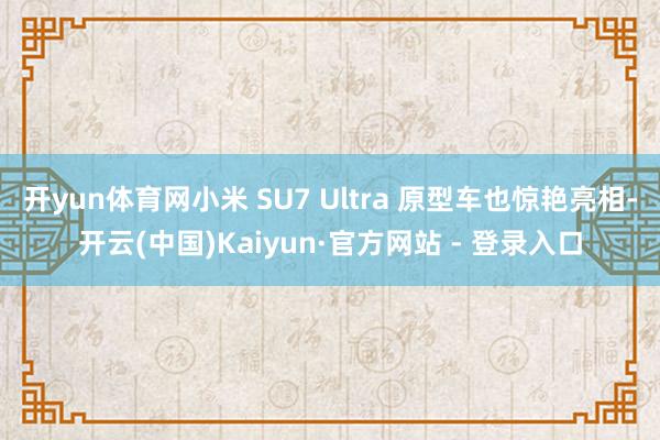 开yun体育网小米 SU7 Ultra 原型车也惊艳亮相-开云(中国)Kaiyun·官方网站 - 登录入口