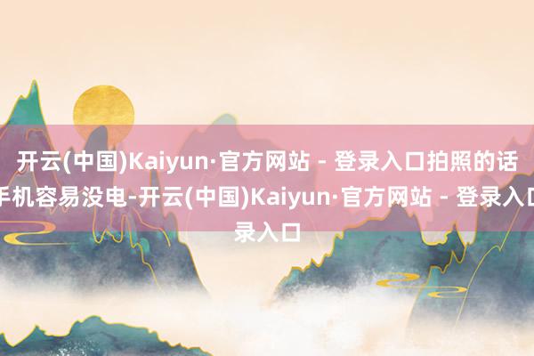 开云(中国)Kaiyun·官方网站 - 登录入口拍照的话手机容易没电-开云(中国)Kaiyun·官方网站 - 登录入口