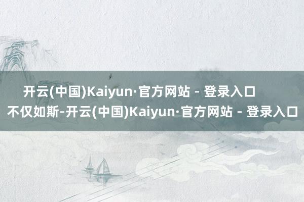 开云(中国)Kaiyun·官方网站 - 登录入口       不仅如斯-开云(中国)Kaiyun·官方网站 - 登录入口