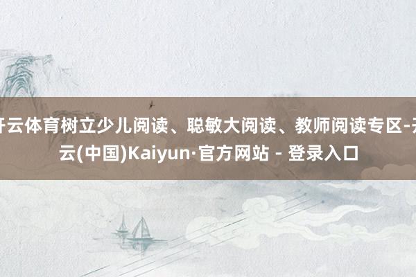 开云体育树立少儿阅读、聪敏大阅读、教师阅读专区-开云(中国)Kaiyun·官方网站 - 登录入口