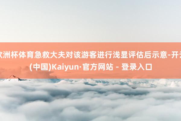 欧洲杯体育急救大夫对该游客进行浅显评估后示意-开云(中国)Kaiyun·官方网站 - 登录入口