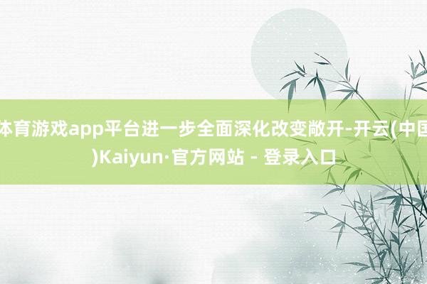 体育游戏app平台进一步全面深化改变敞开-开云(中国)Kaiyun·官方网站 - 登录入口