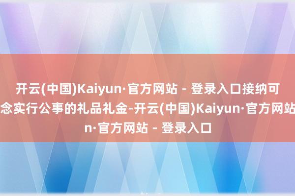 开云(中国)Kaiyun·官方网站 - 登录入口接纳可能影响公说念实行公事的礼品礼金-开云(中国)Kaiyun·官方网站 - 登录入口