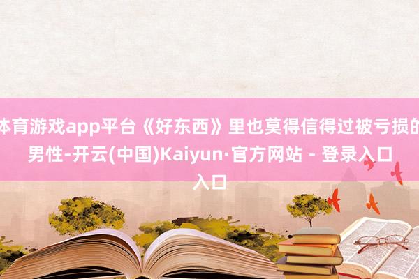 体育游戏app平台《好东西》里也莫得信得过被亏损的男性-开云(中国)Kaiyun·官方网站 - 登录入口