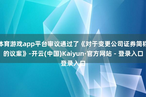 体育游戏app平台审议通过了《对于变更公司证券简称的议案》-开云(中国)Kaiyun·官方网站 - 登录入口