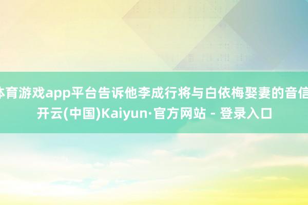 体育游戏app平台告诉他李成行将与白依梅娶妻的音信-开云(中国)Kaiyun·官方网站 - 登录入口