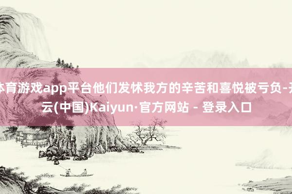 体育游戏app平台他们发怵我方的辛苦和喜悦被亏负-开云(中国)Kaiyun·官方网站 - 登录入口