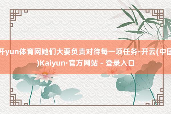 开yun体育网她们大要负责对待每一项任务-开云(中国)Kaiyun·官方网站 - 登录入口