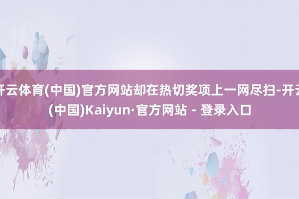 开云体育(中国)官方网站却在热切奖项上一网尽扫-开云(中国)Kaiyun·官方网站 - 登录入口