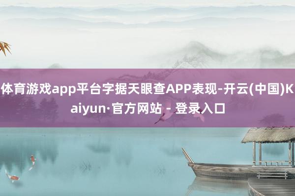 体育游戏app平台字据天眼查APP表现-开云(中国)Kaiyun·官方网站 - 登录入口
