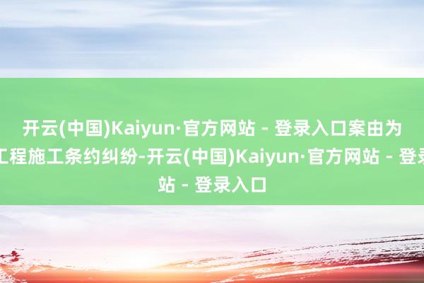 开云(中国)Kaiyun·官方网站 - 登录入口案由为开发工程施工条约纠纷-开云(中国)Kaiyun·官方网站 - 登录入口