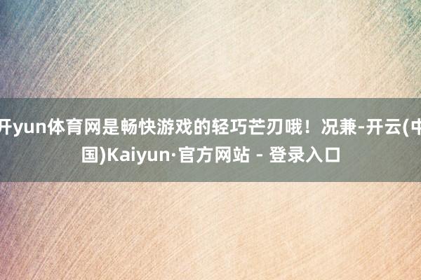 开yun体育网是畅快游戏的轻巧芒刃哦！况兼-开云(中国)Kaiyun·官方网站 - 登录入口