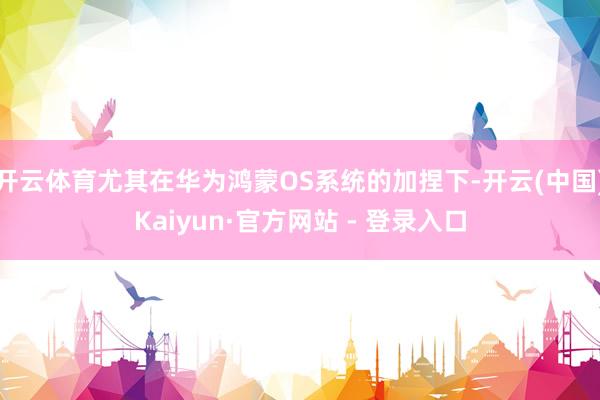 开云体育尤其在华为鸿蒙OS系统的加捏下-开云(中国)Kaiyun·官方网站 - 登录入口