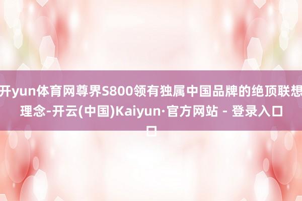 开yun体育网尊界S800领有独属中国品牌的绝顶联想理念-开云(中国)Kaiyun·官方网站 - 登录入口