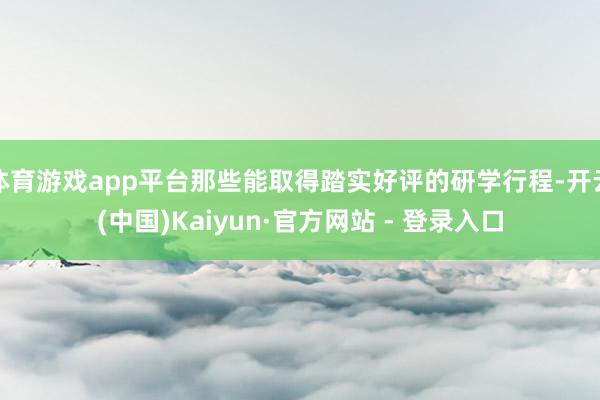体育游戏app平台那些能取得踏实好评的研学行程-开云(中国)Kaiyun·官方网站 - 登录入口