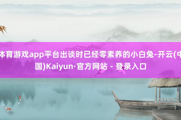 体育游戏app平台出谈时已经零素养的小白兔-开云(中国)Kaiyun·官方网站 - 登录入口