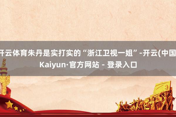 开云体育朱丹是实打实的“浙江卫视一姐”-开云(中国)Kaiyun·官方网站 - 登录入口