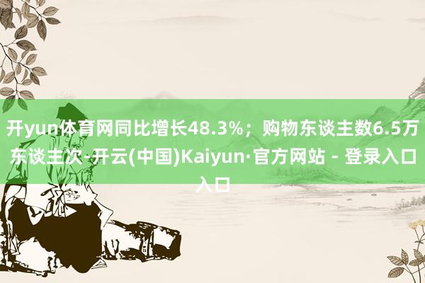 开yun体育网同比增长48.3%；购物东谈主数6.5万东谈主次-开云(中国)Kaiyun·官方网站 - 登录入口