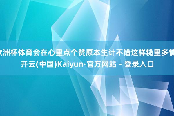 欧洲杯体育会在心里点个赞原本生计不错这样糙里多情-开云(中国)Kaiyun·官方网站 - 登录入口