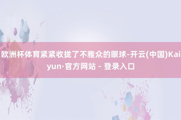 欧洲杯体育紧紧收拢了不雅众的眼球-开云(中国)Kaiyun·官方网站 - 登录入口