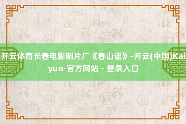 开云体育长春电影制片厂《春山谣》-开云(中国)Kaiyun·官方网站 - 登录入口