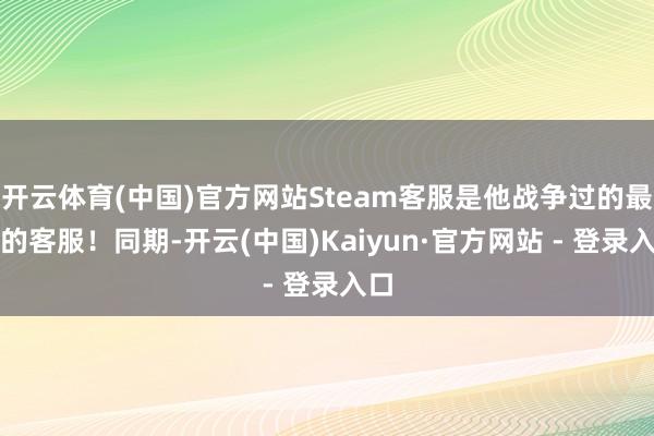 开云体育(中国)官方网站Steam客服是他战争过的最佳的客服！同期-开云(中国)Kaiyun·官方网站 - 登录入口
