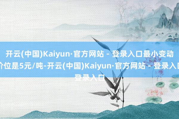 开云(中国)Kaiyun·官方网站 - 登录入口最小变动价位是5元/吨-开云(中国)Kaiyun·官方网站 - 登录入口