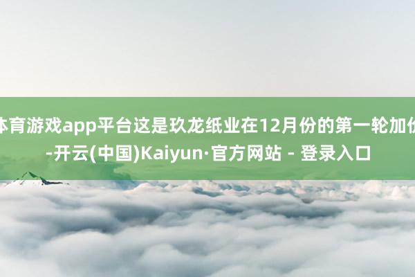体育游戏app平台这是玖龙纸业在12月份的第一轮加价-开云(中国)Kaiyun·官方网站 - 登录入口