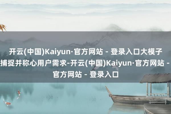 开云(中国)Kaiyun·官方网站 - 登录入口大模子约略精确捕捉并称心用户需求-开云(中国)Kaiyun·官方网站 - 登录入口