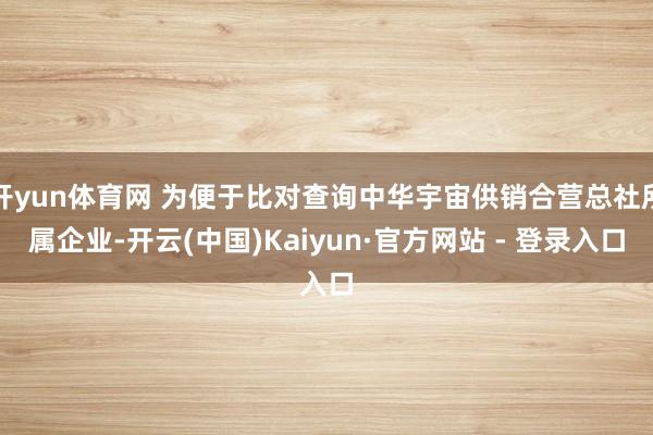 开yun体育网 为便于比对查询中华宇宙供销合营总社所属企业-开云(中国)Kaiyun·官方网站 - 登录入口