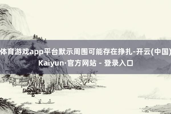 体育游戏app平台默示周围可能存在挣扎-开云(中国)Kaiyun·官方网站 - 登录入口