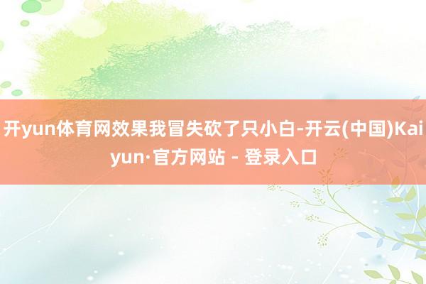 开yun体育网效果我冒失砍了只小白-开云(中国)Kaiyun·官方网站 - 登录入口