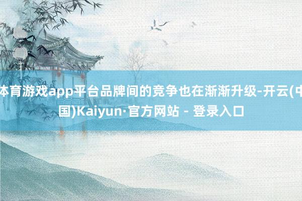 体育游戏app平台品牌间的竞争也在渐渐升级-开云(中国)Kaiyun·官方网站 - 登录入口
