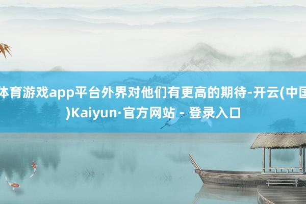 体育游戏app平台外界对他们有更高的期待-开云(中国)Kaiyun·官方网站 - 登录入口