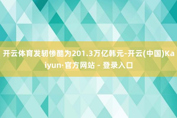 开云体育发轫惨酷为201.3万亿韩元-开云(中国)Kaiyun·官方网站 - 登录入口