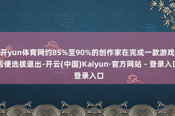 开yun体育网约85%至90%的创作家在完成一款游戏后便选拔退出-开云(中国)Kaiyun·官方网站 - 登录入口