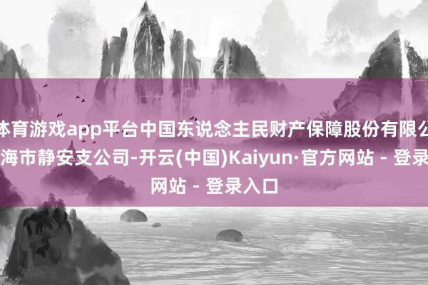 体育游戏app平台中国东说念主民财产保障股份有限公司上海市静安支公司-开云(中国)Kaiyun·官方网站 - 登录入口