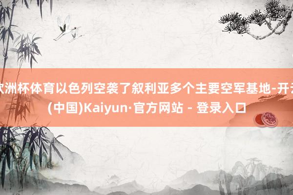 欧洲杯体育以色列空袭了叙利亚多个主要空军基地-开云(中国)Kaiyun·官方网站 - 登录入口