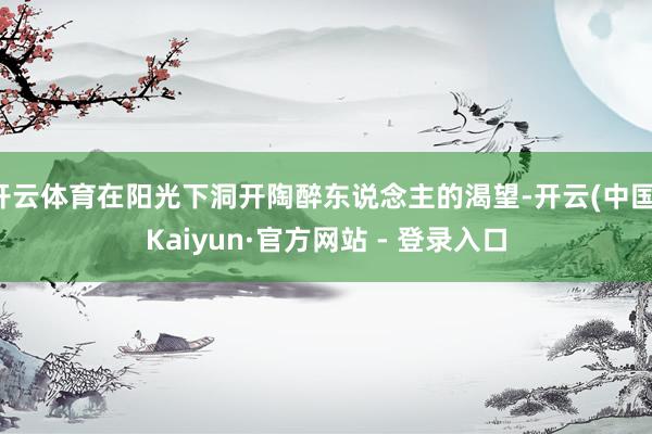 开云体育在阳光下洞开陶醉东说念主的渴望-开云(中国)Kaiyun·官方网站 - 登录入口