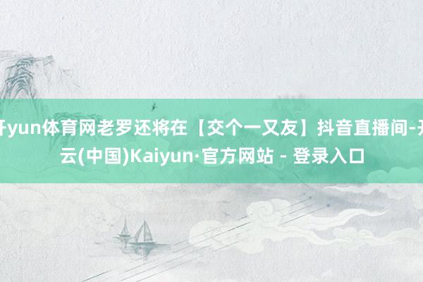 开yun体育网老罗还将在【交个一又友】抖音直播间-开云(中国)Kaiyun·官方网站 - 登录入口