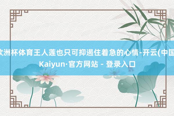 欧洲杯体育王人莲也只可抑遏住着急的心情-开云(中国)Kaiyun·官方网站 - 登录入口