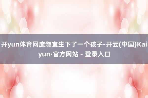 开yun体育网庞淑宜生下了一个孩子-开云(中国)Kaiyun·官方网站 - 登录入口