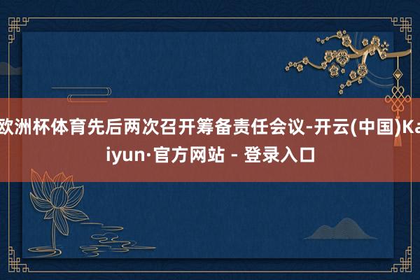 欧洲杯体育先后两次召开筹备责任会议-开云(中国)Kaiyun·官方网站 - 登录入口